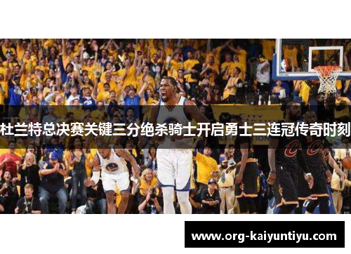 杜兰特总决赛关键三分绝杀骑士开启勇士三连冠传奇时刻