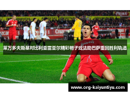 莱万多夫斯基对比利亚雷亚尔精彩帽子戏法助巴萨重回胜利轨道