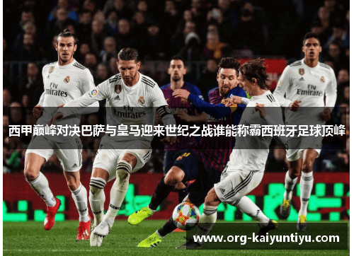 西甲巅峰对决巴萨与皇马迎来世纪之战谁能称霸西班牙足球顶峰