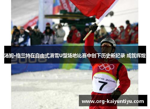 汤姆·格兰特在自由式滑雪U型场地比赛中创下历史新纪录 成就辉煌
