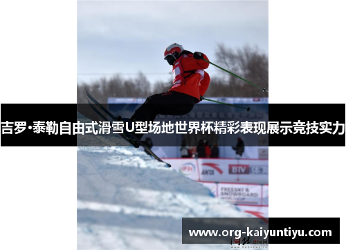 吉罗·泰勒自由式滑雪U型场地世界杯精彩表现展示竞技实力
