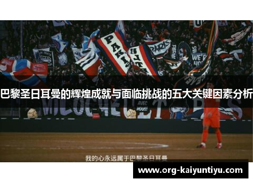 巴黎圣日耳曼的辉煌成就与面临挑战的五大关键因素分析