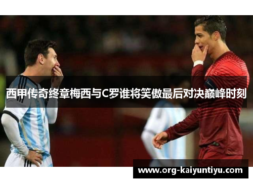 西甲传奇终章梅西与C罗谁将笑傲最后对决巅峰时刻