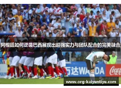 阿根廷如何逆袭巴西展现出超强实力与团队配合的完美融合