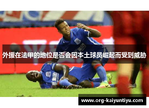 外援在法甲的地位是否会因本土球员崛起而受到威胁