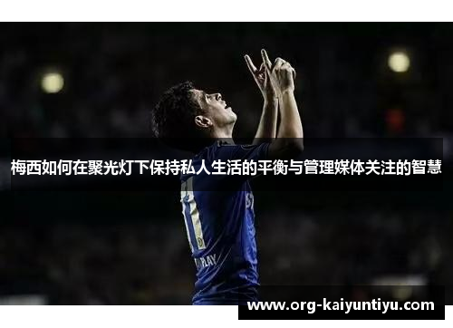 梅西如何在聚光灯下保持私人生活的平衡与管理媒体关注的智慧