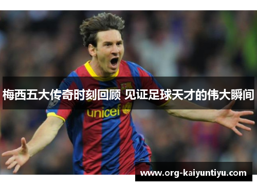 梅西五大传奇时刻回顾 见证足球天才的伟大瞬间