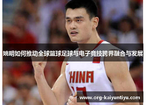姚明如何推动全球篮球足球与电子竞技跨界融合与发展