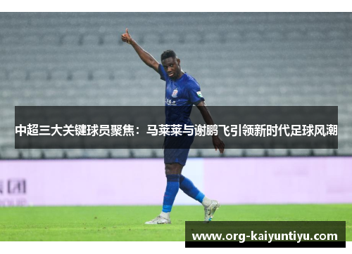 中超三大关键球员聚焦：马莱莱与谢鹏飞引领新时代足球风潮