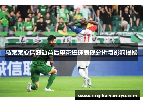 马莱莱心情波动背后申花进球表现分析与影响揭秘