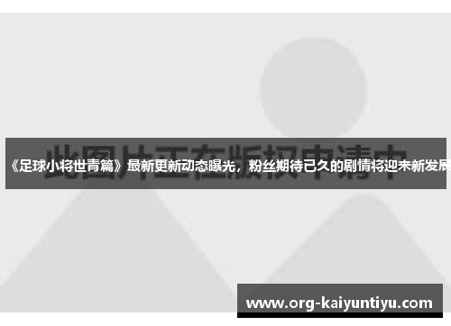 《足球小将世青篇》最新更新动态曝光，粉丝期待已久的剧情将迎来新发展