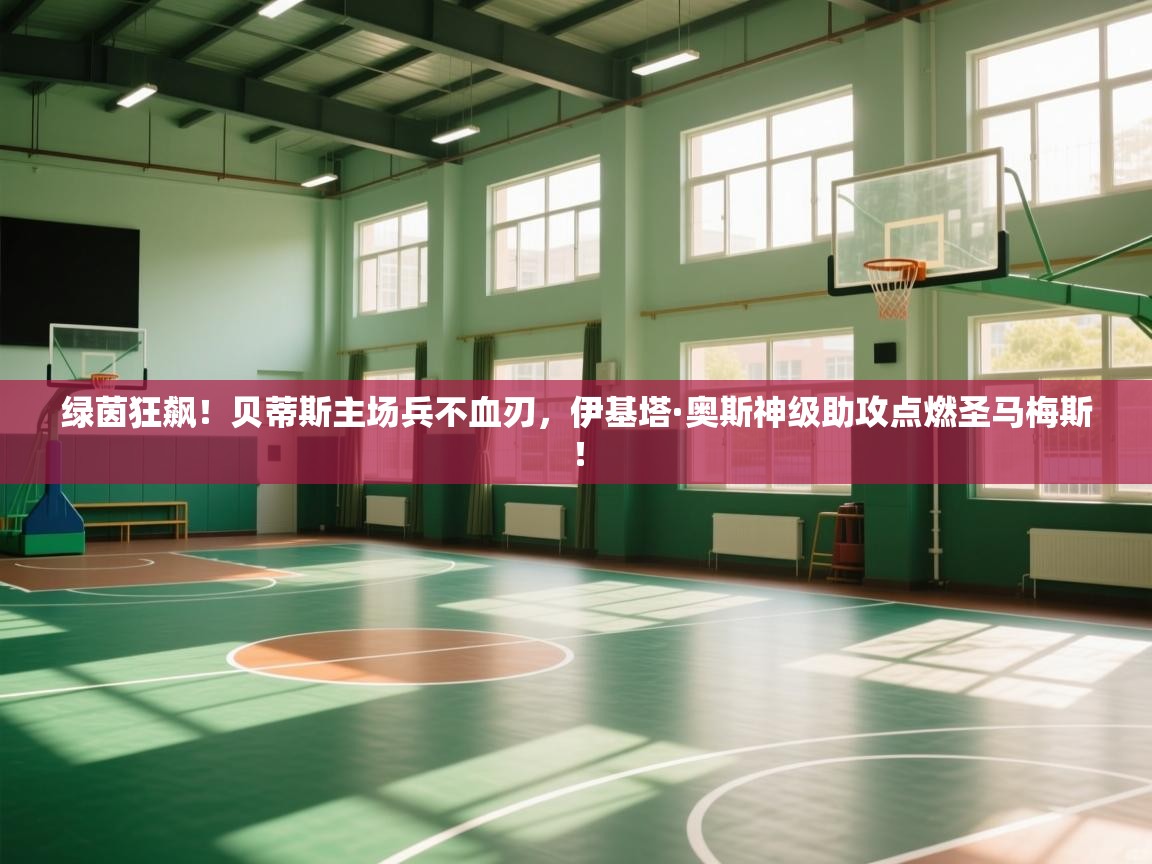 绿茵狂飙！贝蒂斯主场兵不血刃，伊基塔·奥斯神级助攻点燃圣马梅斯！  第1张