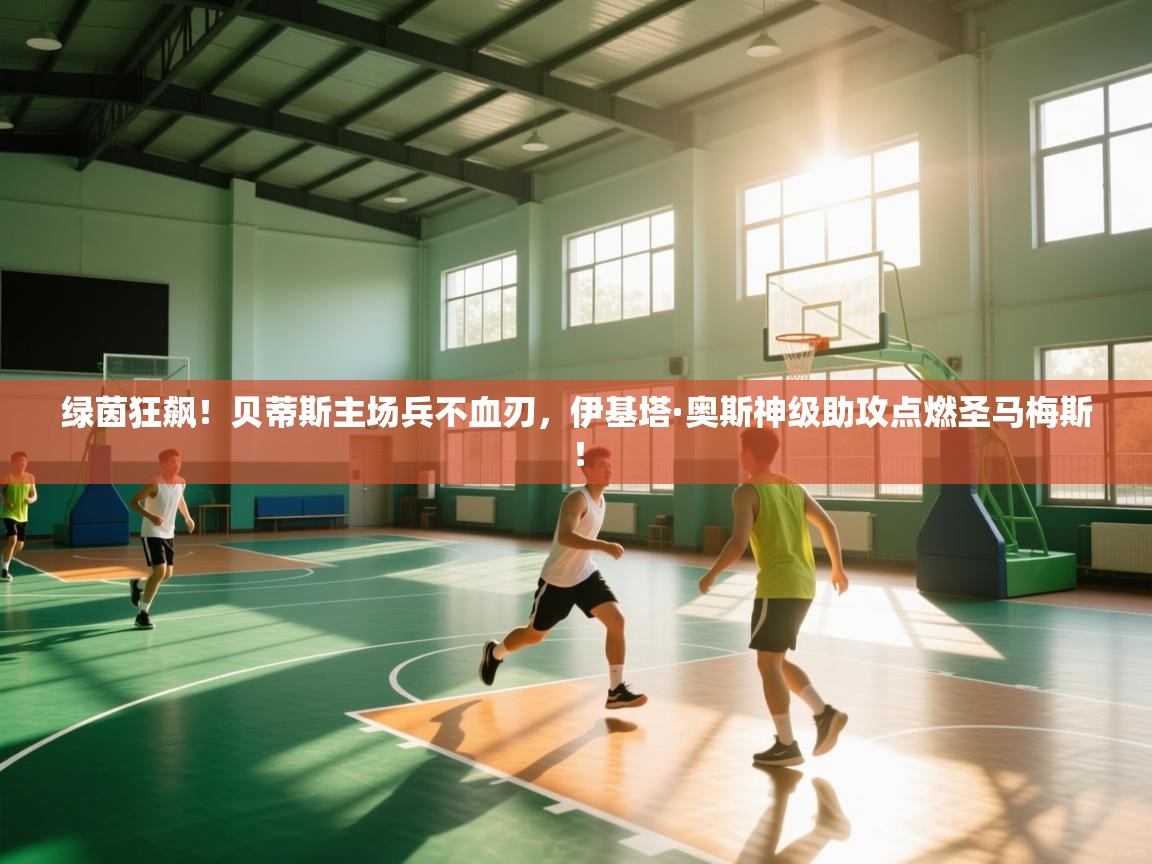 绿茵狂飙！贝蒂斯主场兵不血刃，伊基塔·奥斯神级助攻点燃圣马梅斯！  第2张