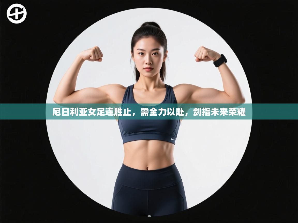 尼日利亚女足连胜止，需全力以赴，剑指未来荣耀  第2张